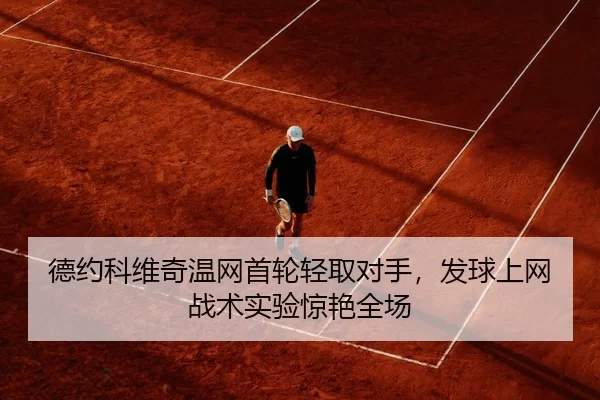 德约科维奇温网首轮轻取对手，发球上网战术实验惊艳全场